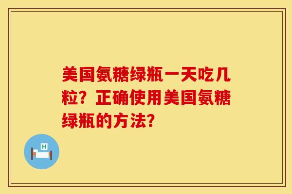 美国氨糖绿瓶一天吃几粒?正确使用美国氨糖绿瓶的方法? 美国氨糖绿瓶一天吃几粒?正确使用美国氨糖绿瓶的方法?