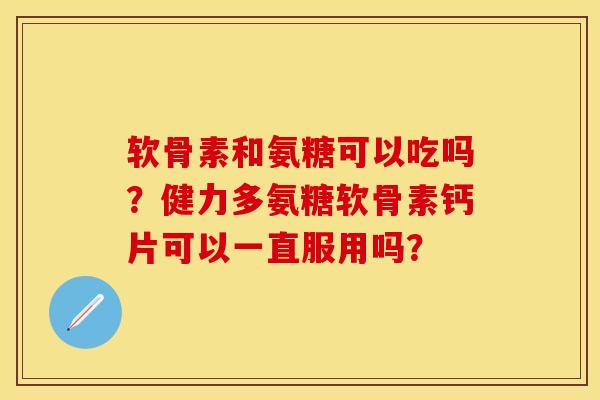 软骨素和氨糖可以吃吗？健力多氨糖软骨素钙片可以一直服用吗？