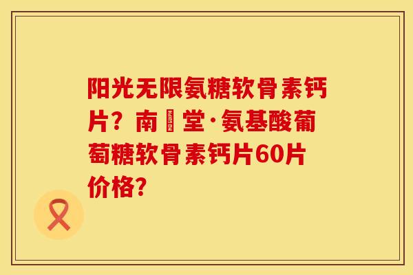 阳光无限氨糖软骨素钙片？南雲堂·氨基酸葡萄糖软骨素钙片60片价格？
