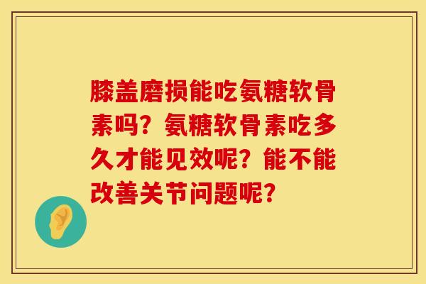 膝盖磨损能吃氨糖软骨素吗？氨糖软骨素吃多久才能见效呢？能不能改善关节问题呢？