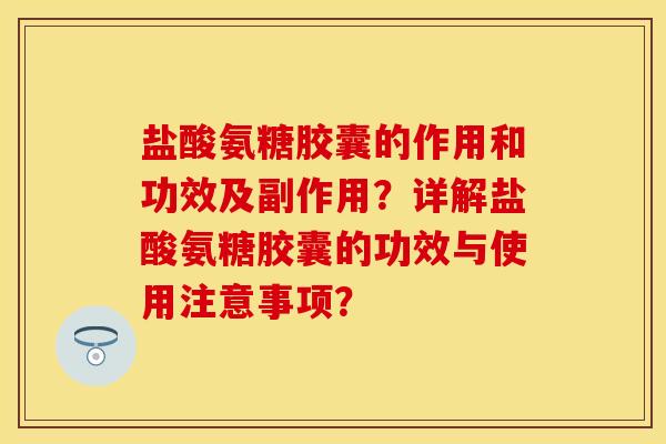 盐酸氨糖胶囊的作用和功效及副作用？详解盐酸氨糖胶囊的功效与使用注意事项？