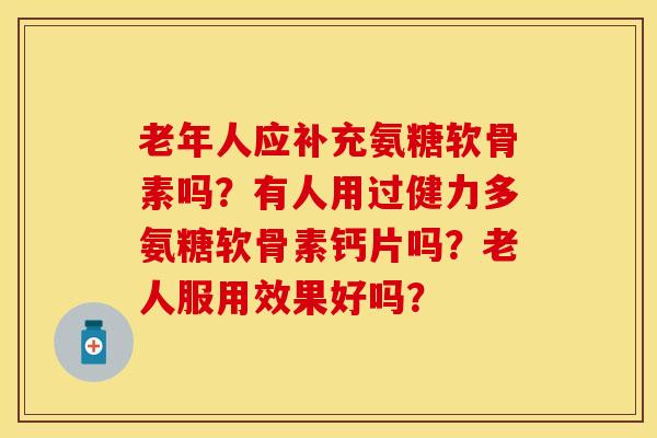 老年人应补充氨糖软骨素吗？有人用过健力多氨糖软骨素钙片吗？老人服用效果好吗？