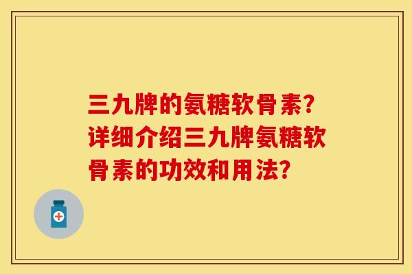 三九牌的氨糖软骨素？详细介绍三九牌氨糖软骨素的功效和用法？