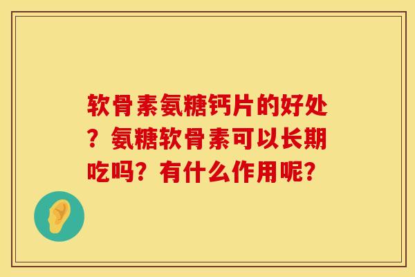 软骨素氨糖钙片的好处？氨糖软骨素可以长期吃吗？有什么作用呢？