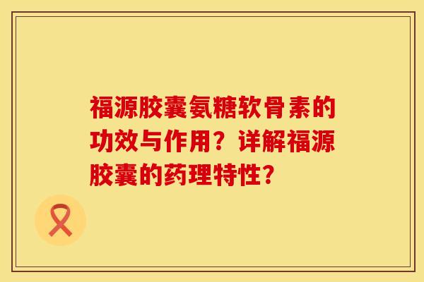 福源胶囊氨糖软骨素的功效与作用？详解福源胶囊的药理特性？