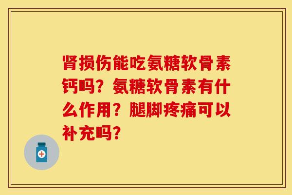 肾损伤能吃氨糖软骨素钙吗？氨糖软骨素有什么作用？腿脚疼痛可以补充吗？