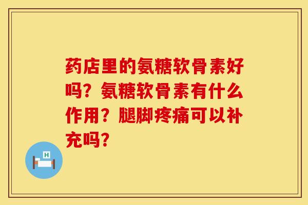 药店里的氨糖软骨素好吗?氨糖软骨素有什么作用?腿脚可以补充吗? 药店里的氨糖软骨素好吗?氨糖软骨素有什么作用?腿脚可以补充吗?