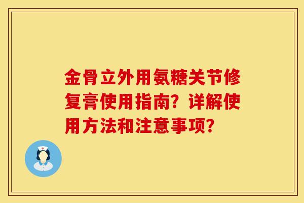 金骨立外用氨糖关节修复膏使用指南?详解使用方法和注意事项? 金骨立外用氨糖关节修复膏使用指南?详解使用方法和注意事项?