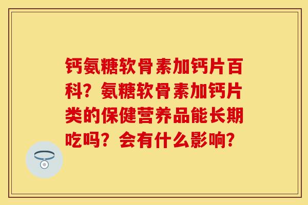 钙氨糖软骨素加钙片百科？氨糖软骨素加钙片类的保健营养品能长期吃吗？会有什么影响？