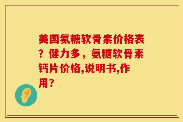 美国氨糖软骨素价格表？健力多，氨糖软骨素钙片价格,说明书,作用？