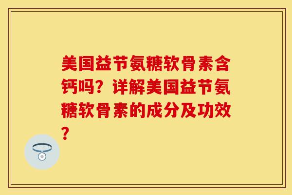 美国益节氨糖软骨素含钙吗？详解美国益节氨糖软骨素的成分及功效？