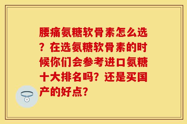 腰痛氨糖软骨素怎么选?在选氨糖软骨素的时候你们会参考进口氨糖十大排名吗?还是买国产的好点? 腰痛氨糖软骨素怎么选?在选氨糖软骨素的时候你们会参考进口氨糖十大排名吗?还是买国产的好点?