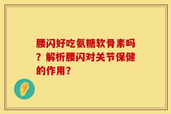 腰闪好吃氨糖软骨素吗?解析腰闪对关节保健的作用? 腰闪好吃氨糖软骨素吗?解析腰闪对关节保健的作用?