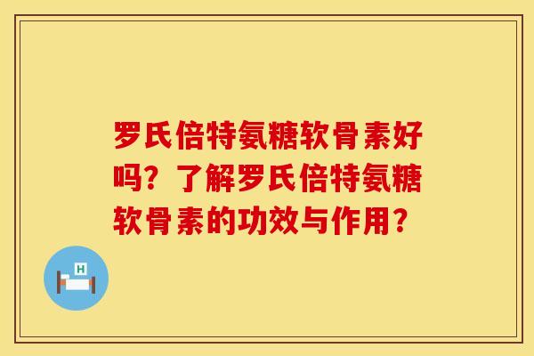 罗氏倍特氨糖软骨素好吗？了解罗氏倍特氨糖软骨素的功效与作用？