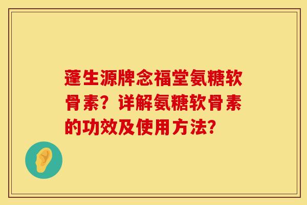 蓬生源牌念福堂氨糖软骨素？详解氨糖软骨素的功效及使用方法？