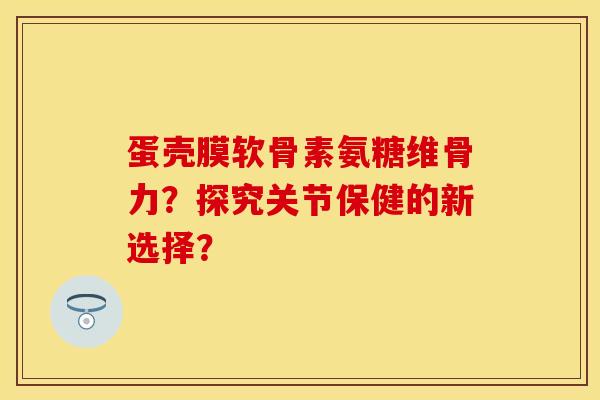 蛋壳膜软骨素氨糖维骨力？探究关节保健的新选择？