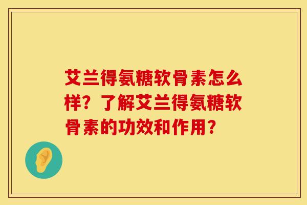 艾兰得氨糖软骨素怎么样？了解艾兰得氨糖软骨素的功效和作用？