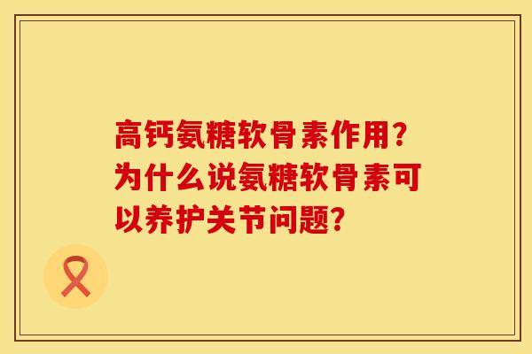 高钙氨糖软骨素作用？为什么说氨糖软骨素可以养护关节问题？