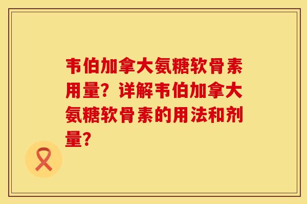 韦伯加拿大氨糖软骨素用量?详解韦伯加拿大氨糖软骨素的用法和剂量? 韦伯加拿大氨糖软骨素用量?详解韦伯加拿大氨糖软骨素的用法和剂量?