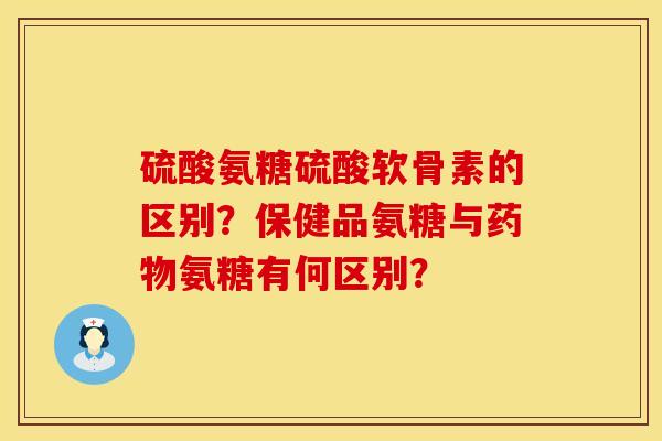 硫酸氨糖硫酸软骨素的区别？保健品氨糖与药物氨糖有何区别？