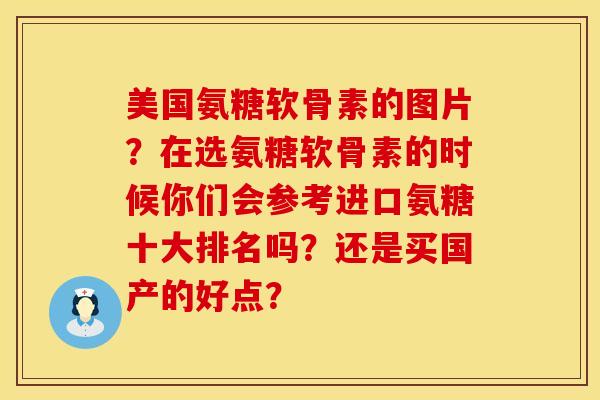 美国氨糖软骨素的图片？在选氨糖软骨素的时候你们会参考进口氨糖十大排名吗？还是买国产的好点？