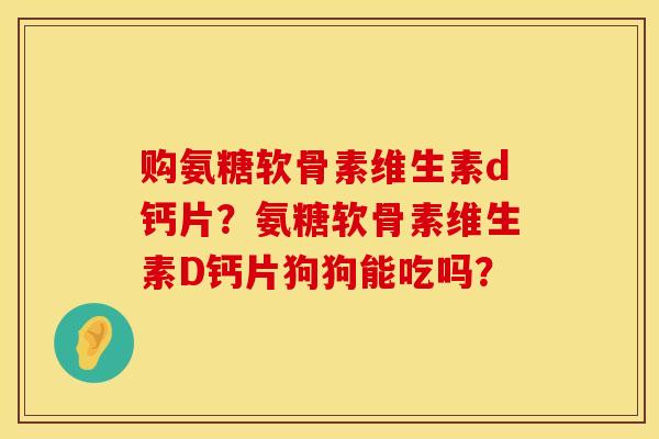 购氨糖软骨素维生素d钙片？氨糖软骨素维生素D钙片狗狗能吃吗？