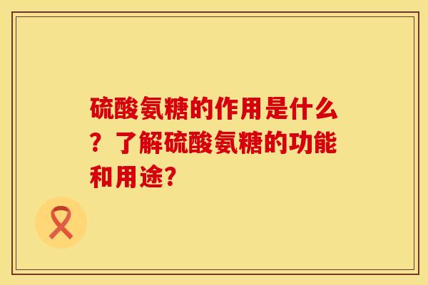 硫酸氨糖的作用是什么？了解硫酸氨糖的功能和用途？