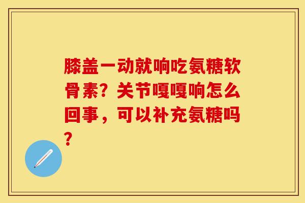膝盖一动就响吃氨糖软骨素？关节嘎嘎响怎么回事，可以补充氨糖吗？