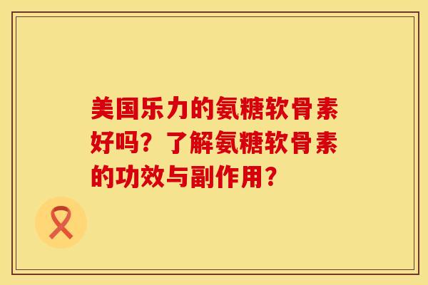 美国乐力的氨糖软骨素好吗？了解氨糖软骨素的功效与副作用？