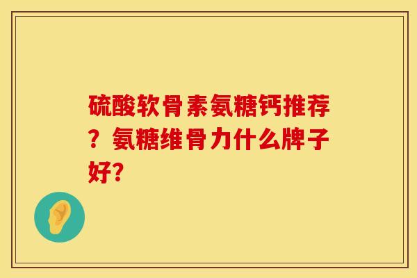 硫酸软骨素氨糖钙推荐？氨糖维骨力什么牌子好？