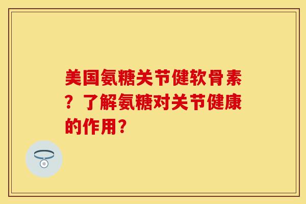美国氨糖关节健软骨素？了解氨糖对关节健康的作用？