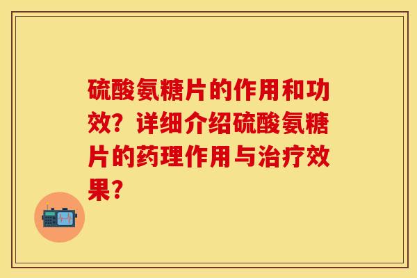 硫酸氨糖片的作用和功效？详细介绍硫酸氨糖片的药理作用与治疗效果？