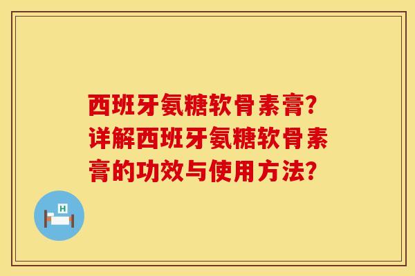 西班牙氨糖软骨素膏？详解西班牙氨糖软骨素膏的功效与使用方法？
