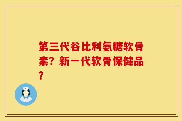 第三代谷比利氨糖软骨素？新一代软骨保健品？