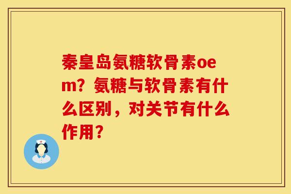 秦皇岛氨糖软骨素oem？氨糖与软骨素有什么区别，对关节有什么作用？