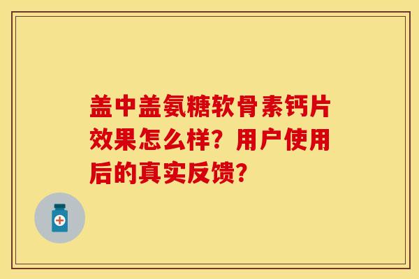 盖中盖氨糖软骨素钙片效果怎么样？用户使用后的真实反馈？