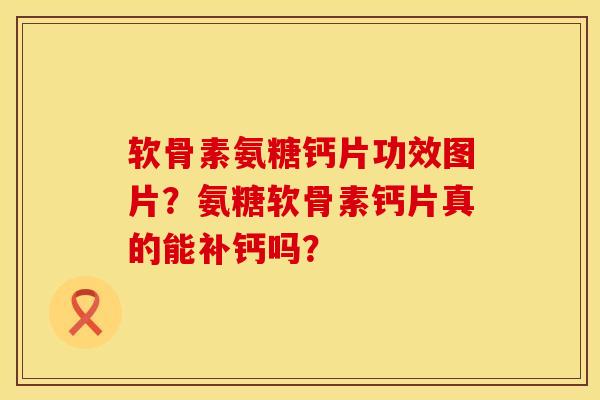 软骨素氨糖钙片功效图片？氨糖软骨素钙片真的能补钙吗？