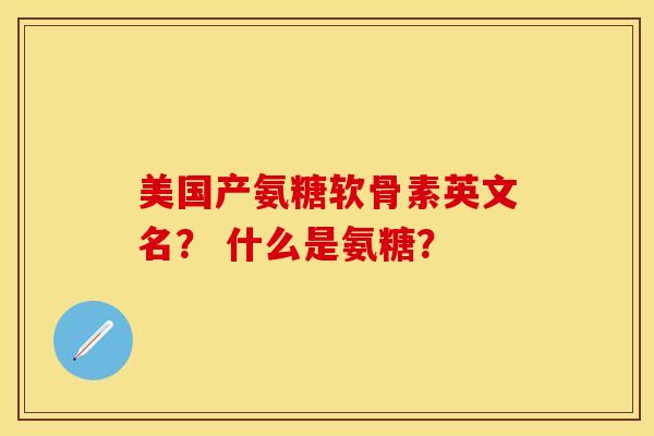 美国产氨糖软骨素英文名？ 什么是氨糖？