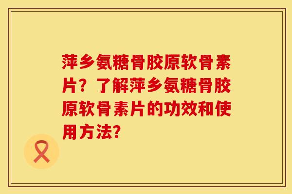 萍乡氨糖骨胶原软骨素片？了解萍乡氨糖骨胶原软骨素片的功效和使用方法？