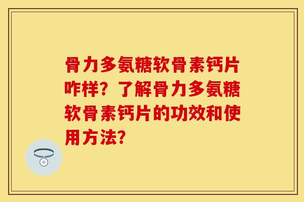 骨力多氨糖软骨素钙片咋样？了解骨力多氨糖软骨素钙片的功效和使用方法？
