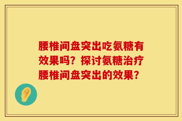 腰椎间盘突出吃氨糖有效果吗？探讨氨糖治疗腰椎间盘突出的效果？