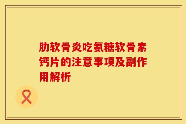 肋软骨炎吃氨糖软骨素钙片的注意事项及副作用解析