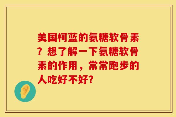 美国柯蓝的氨糖软骨素？想了解一下氨糖软骨素的作用，常常跑步的人吃好不好？
