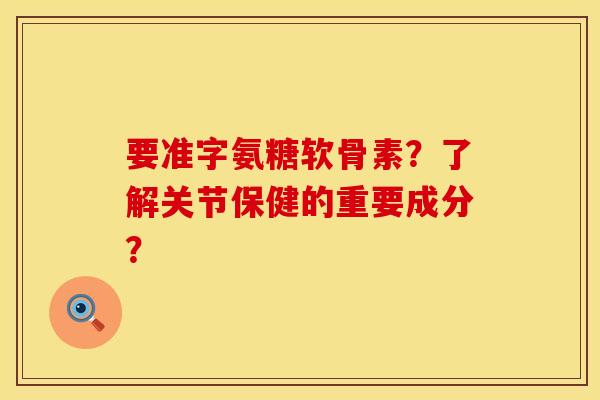 要准字氨糖软骨素？了解关节保健的重要成分？