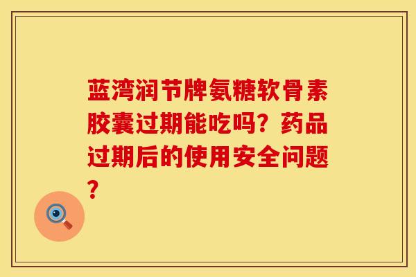 蓝湾润节牌氨糖软骨素胶囊过期能吃吗？药品过期后的使用安全问题？