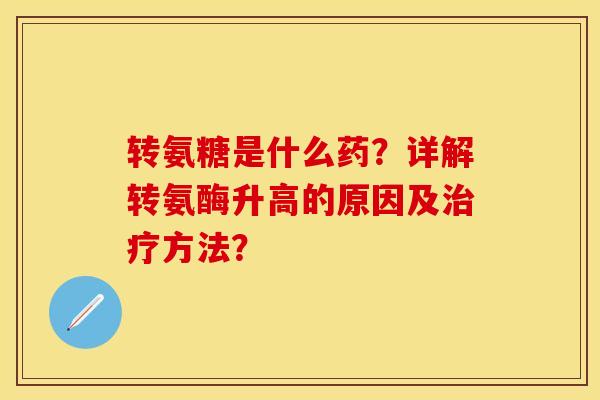 转氨糖是什么药？详解转氨酶升高的原因及治疗方法？
