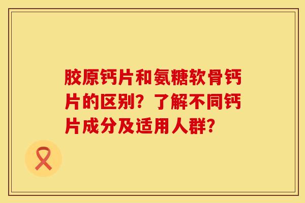 胶原钙片和氨糖软骨钙片的区别？了解不同钙片成分及适用人群？