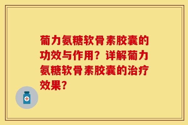 葡力氨糖软骨素胶囊的功效与作用？详解葡力氨糖软骨素胶囊的治疗效果？
