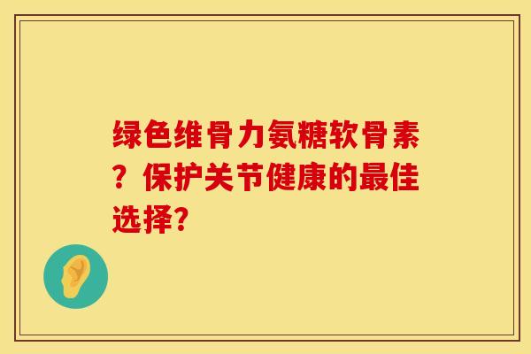 绿色维骨力氨糖软骨素？保护关节健康的最佳选择？