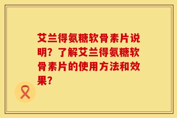 艾兰得氨糖软骨素片说明？了解艾兰得氨糖软骨素片的使用方法和效果？